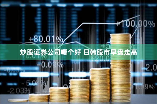 炒股證券公司哪個好 日韓股市早盤走高